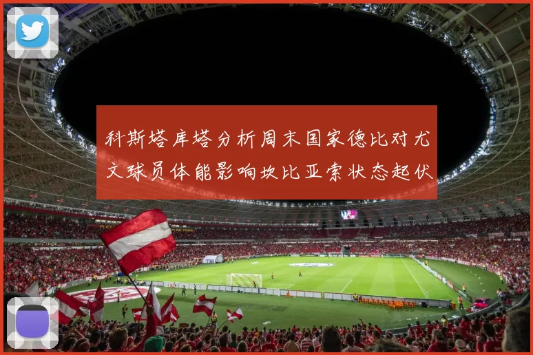 科斯塔库塔分析周末国家德比对尤文球员体能影响坎比亚索状态起伏不定