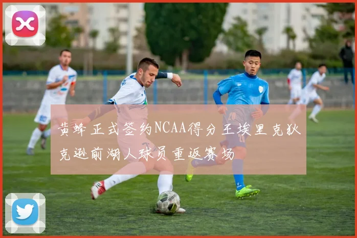 黄蜂正式签约NCAA得分王埃里克狄克逊前湖人球员重返赛场