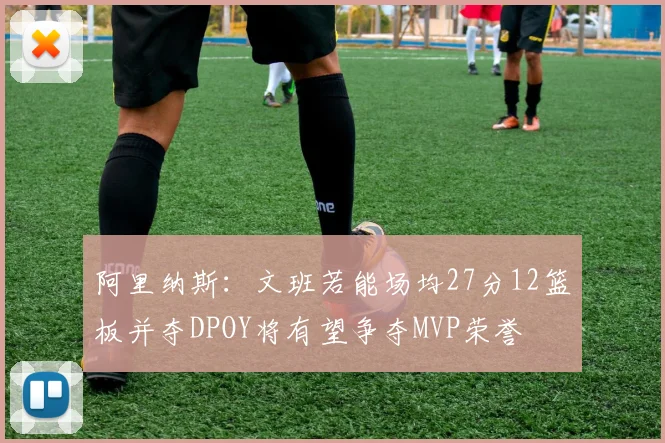 阿里纳斯：文班若能场均27分12篮板并夺DPOY将有望争夺MVP荣誉