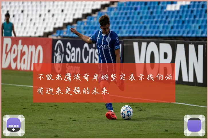 不敌老鹰埃奇库姆坚定表示我们必将迎来更强的未来
