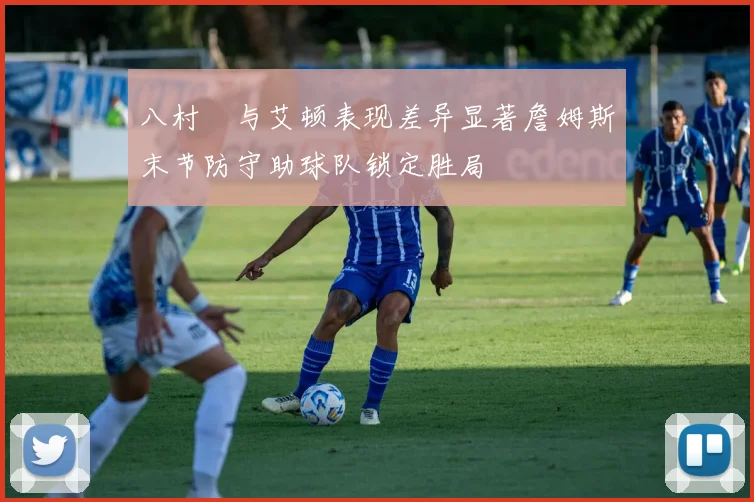 八村塁与艾顿表现差异显著詹姆斯末节防守助球队锁定胜局