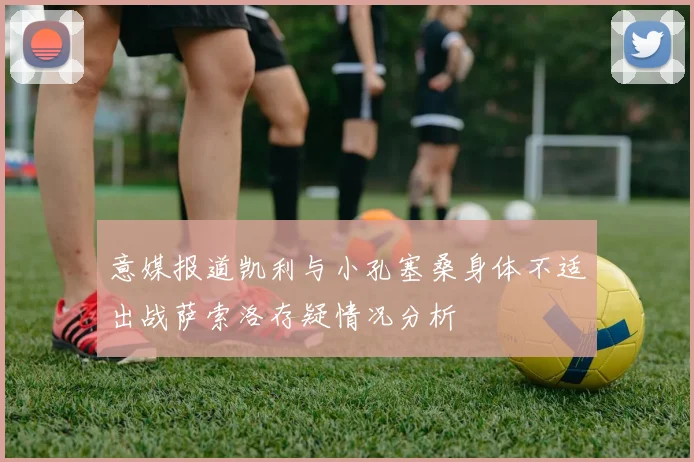 意媒报道凯利与小孔塞桑身体不适出战萨索洛存疑情况分析