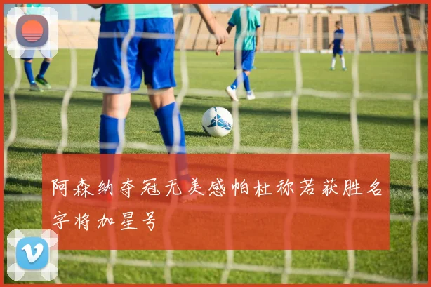 阿森纳夺冠无美感帕杜称若获胜名字将加星号