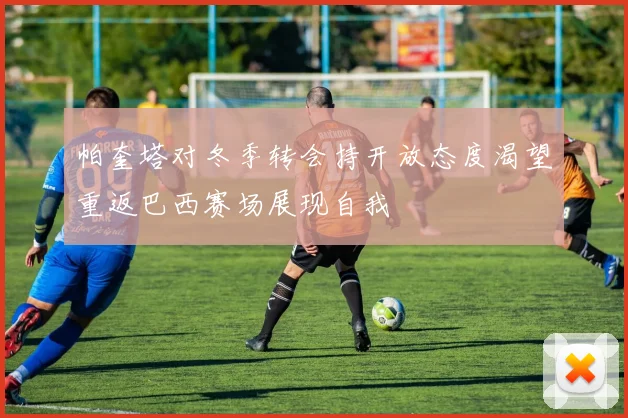 帕奎塔对冬季转会持开放态度渴望重返巴西赛场展现自我