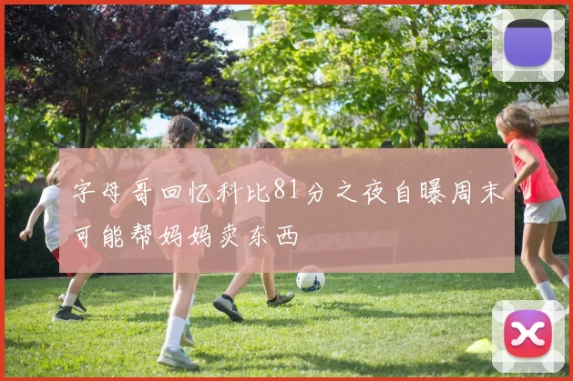 字母哥回忆科比81分之夜自曝周末可能帮妈妈卖东西