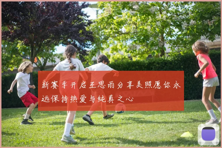 新赛季开启王思雨分享美照愿你永远保持热爱与纯真之心
