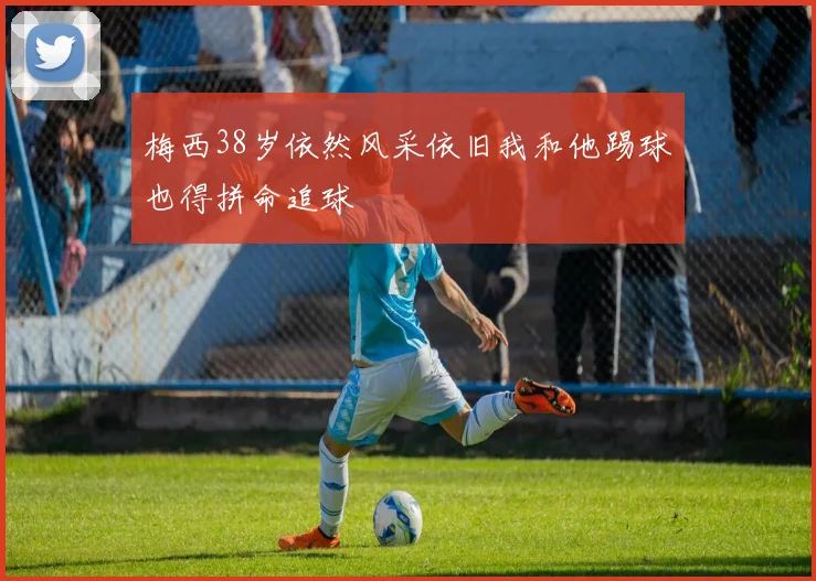 梅西38岁依然风采依旧我和他踢球也得拼命追球