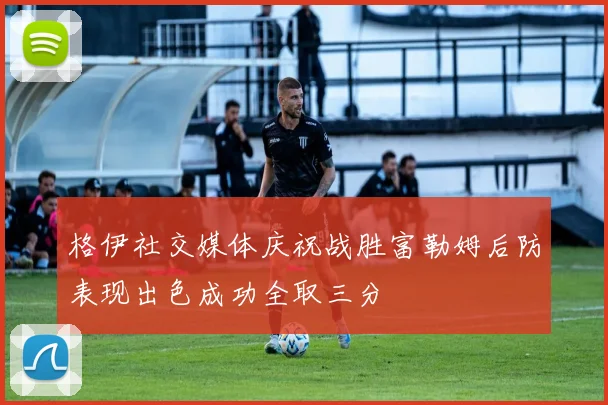 格伊社交媒体庆祝战胜富勒姆后防表现出色成功全取三分