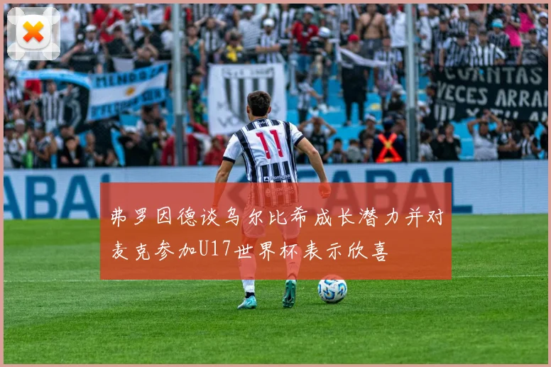 弗罗因德谈乌尔比希成长潜力并对麦克参加U17世界杯表示欣喜