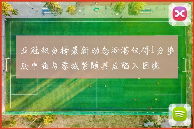 亚冠积分榜最新动态海港仅得1分垫底申花与蓉城紧随其后陷入困境