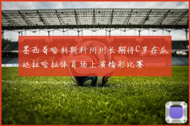 墨西哥哈利斯科州州长期待C罗在瓜达拉哈拉体育场上演精彩比赛