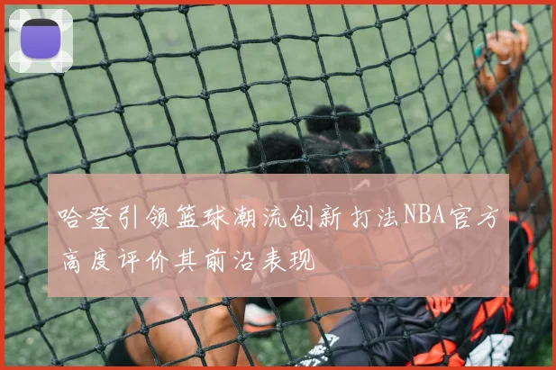 哈登引领篮球潮流创新打法NBA官方高度评价其前沿表现