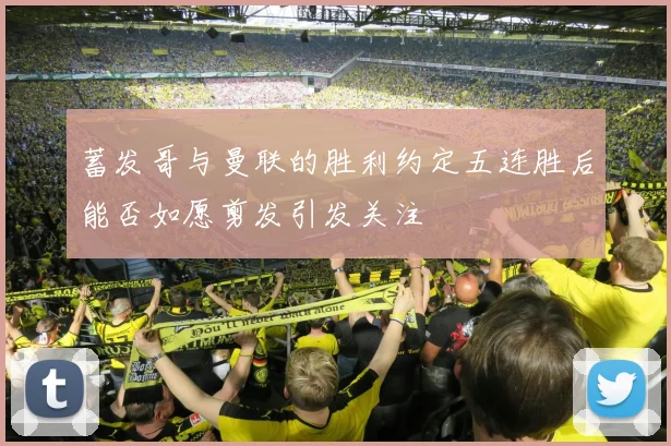 蓄发哥与曼联的胜利约定五连胜后能否如愿剪发引发关注