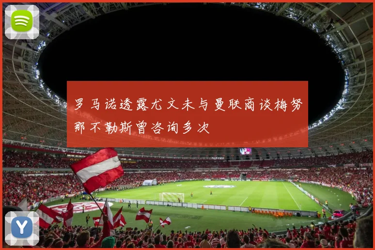 罗马诺透露尤文未与曼联商谈梅努那不勒斯曾咨询多次