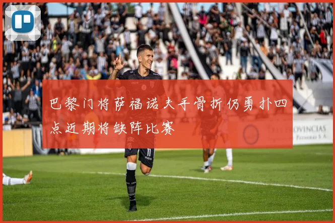 巴黎门将萨福诺夫手骨折仍勇扑四点近期将缺阵比赛