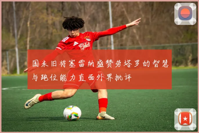 国米旧将塞雷纳盛赞劳塔罗的智慧与跑位能力直面外界批评