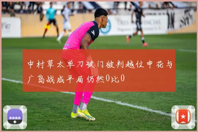 中村草太单刀破门被判越位申花与广岛战成平局仍然0比0