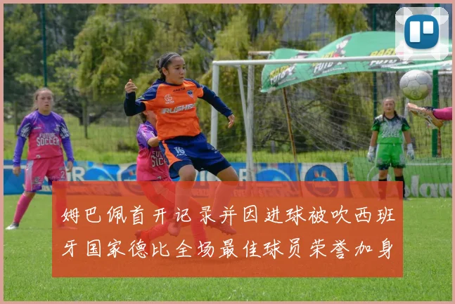 姆巴佩首开记录并因进球被吹西班牙国家德比全场最佳球员荣誉加身
