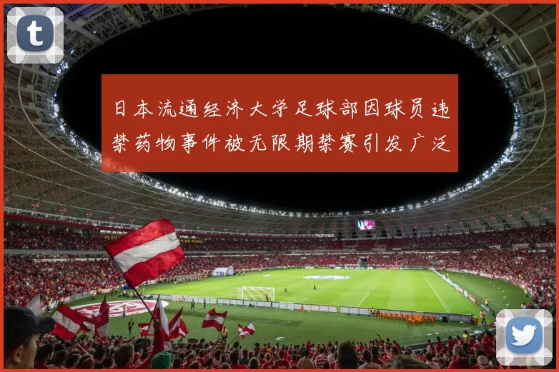 日本流通经济大学足球部因球员违禁药物事件被无限期禁赛引发广泛关注