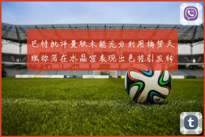 巴特批评曼联未能充分利用梅努天赋称若在水晶宫表现出色将引发转会竞争