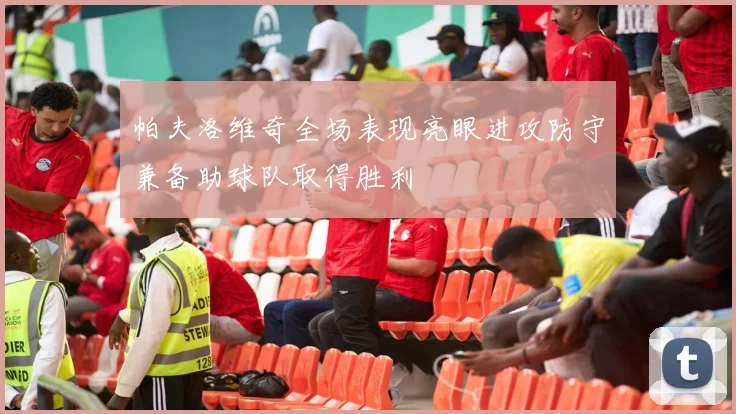 帕夫洛维奇全场表现亮眼进攻防守兼备助球队取得胜利