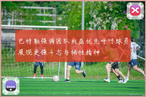 巴特勒强调团队利益优先呼吁球员展现更强斗志与牺牲精神