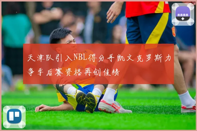 天津队引入NBL得分手凯文克罗斯力争季后赛资格再创佳绩
