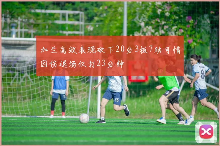 加兰高效表现砍下20分3板7助可惜因伤退场仅打23分钟
