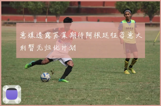 意媒透露苏莱期待阿根廷征召意大利暂无归化计划