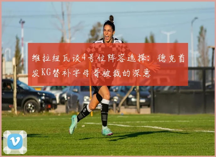 维拉纽瓦谈4号位阵容选择：德克首发KG替补字母哥被裁的深意