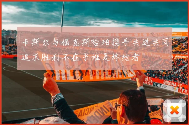 卡斯尔与福克斯哈珀携手共进共同追求胜利不在乎谁是终结者