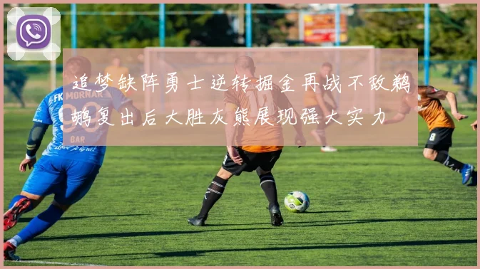 追梦缺阵勇士逆转掘金再战不敌鹈鹕复出后大胜灰熊展现强大实力