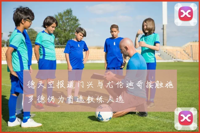 德天空报道门兴与尤伦迪奇接触施罗德仍为首选教练人选