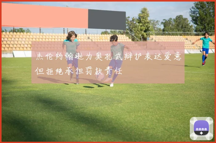 杰伦约翰逊为奥孔武辩护表达爱意但拒绝承担罚款责任