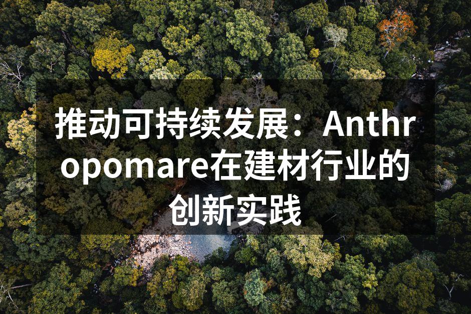 推动可持续发展：Anthropomare在建材行业的创新实践