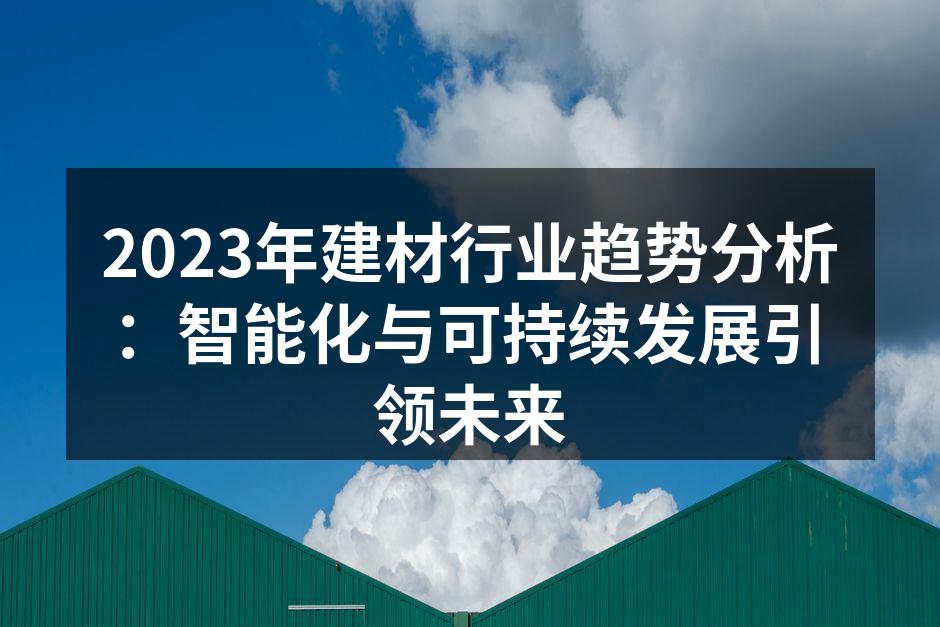 2023年建材行业趋势分析：智能化与可持续发展引领未来