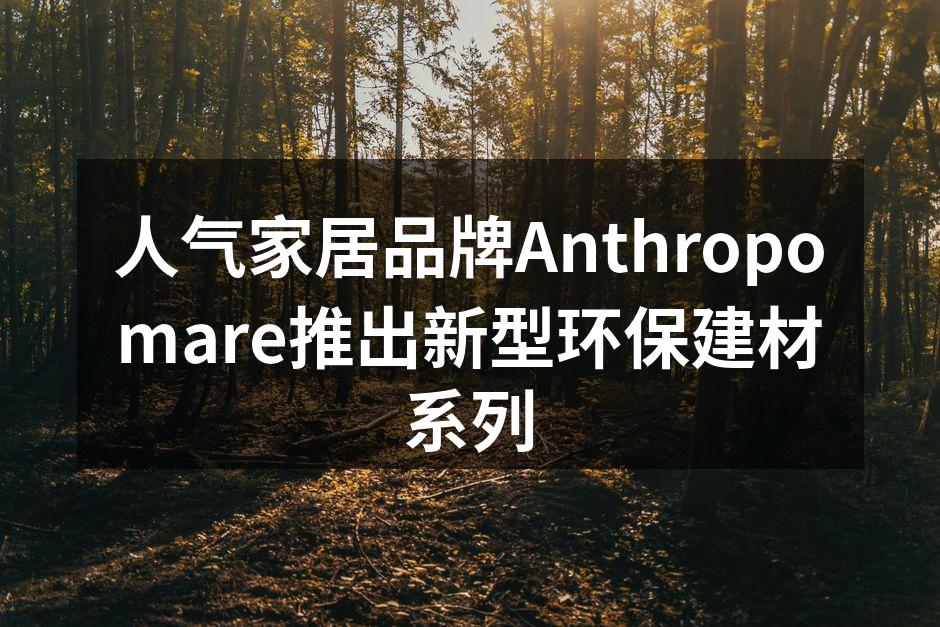 人气家居品牌Anthropomare推出新型环保建材系列